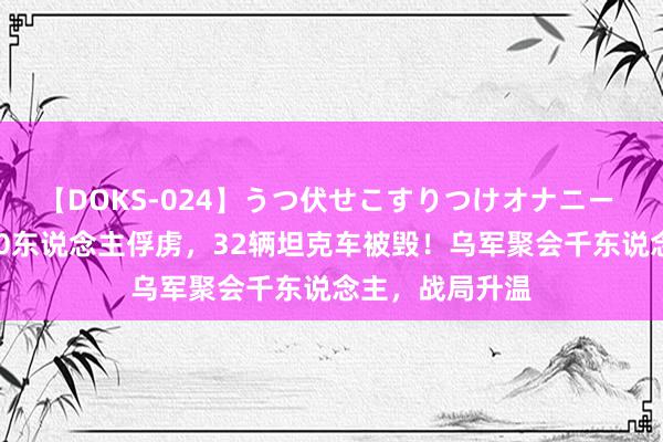 【DOKS-024】うつ伏せこすりつけオナニー 回想：一天400东说念主俘虏，32辆坦克车被毁！乌军聚会千东说念主，战局升温