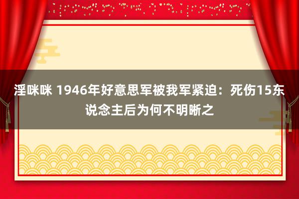 淫咪咪 1946年好意思军被我军紧迫：死伤15东说念主后为何不明晰之