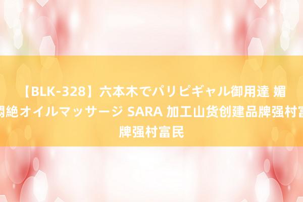 【BLK-328】六本木でパリピギャル御用達 媚薬悶絶オイルマッサージ SARA 加工山货创建品牌强村富民