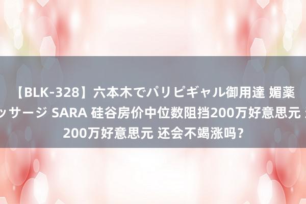 【BLK-328】六本木でパリピギャル御用達 媚薬悶絶オイルマッサージ SARA 硅谷房价中位数阻挡200万好意思元 还会不竭涨吗？