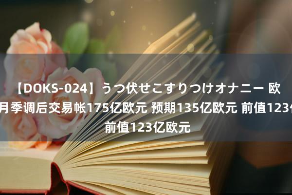 【DOKS-024】うつ伏せこすりつけオナニー 欧元区6月季调后交易帐175亿欧元 预期135亿欧元 前值123亿欧元