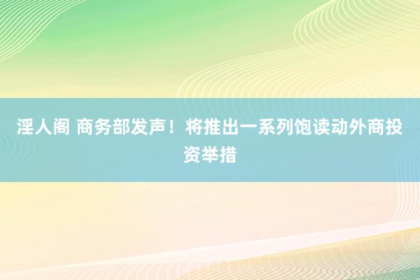 淫人阁 商务部发声！将推出一系列饱读动外商投资举措