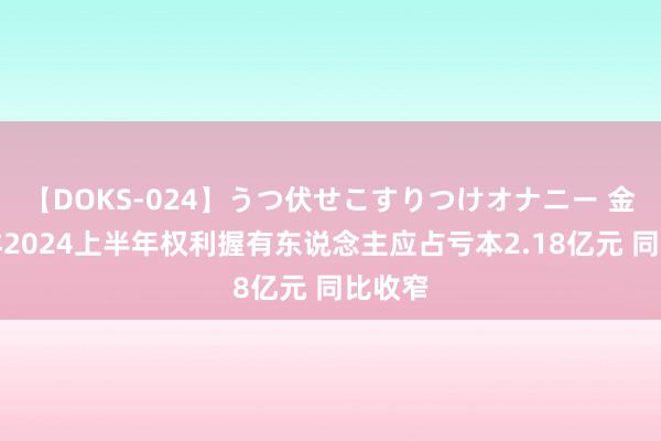 【DOKS-024】うつ伏せこすりつけオナニー 金蝶外洋2024上半年权利握有东说念主应占亏本2.18亿元 同比收窄