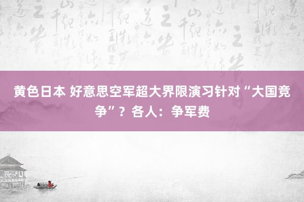 黄色日本 好意思空军超大界限演习针对“大国竞争”？各人：争军费