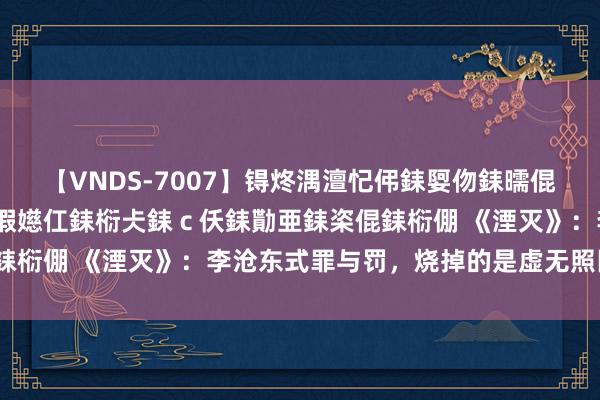 【VNDS-7007】锝炵湡澶忋伄銇娿伆銇曘倱锝?鐔熷コ銇犮仯銇﹁倢瑕嬨仜銇椼仧銇ｃ仸銇勩亜銇栥倱銇椼倗 《湮灭》：李沧东式罪与罚，烧掉的是虚无照旧真谛？