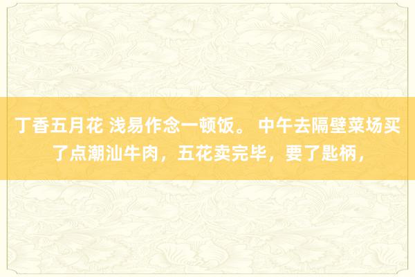 丁香五月花 浅易作念一顿饭。 中午去隔壁菜场买了点潮汕牛肉，五花卖完毕，要了匙柄，