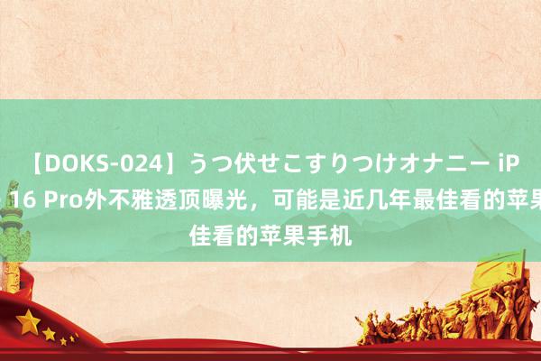 【DOKS-024】うつ伏せこすりつけオナニー iPhone 16 Pro外不雅透顶曝光，可能是近几年最佳看的苹果手机