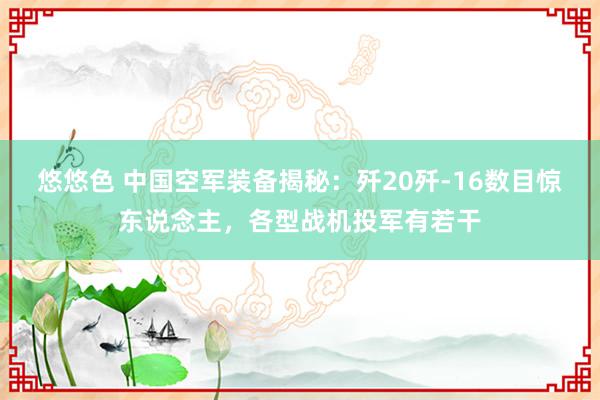 悠悠色 中国空军装备揭秘：歼20歼-16数目惊东说念主，各型战机投军有若干