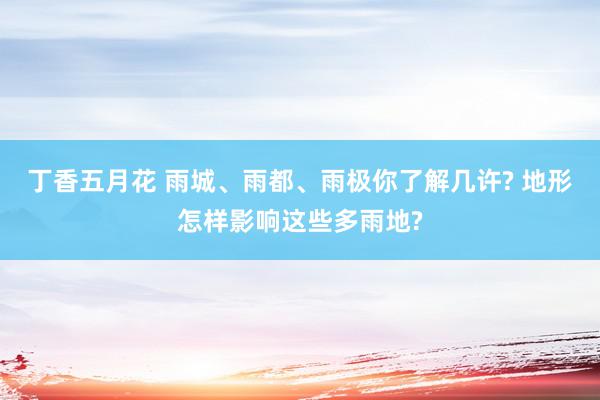 丁香五月花 雨城、雨都、雨极你了解几许? 地形怎样影响这些多雨地?