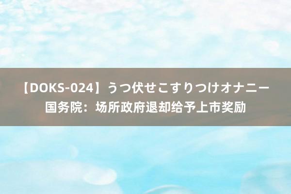 【DOKS-024】うつ伏せこすりつけオナニー 国务院：场所政府退却给予上市奖励