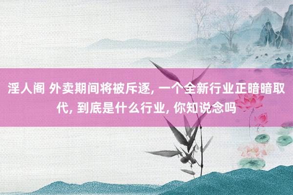 淫人阁 外卖期间将被斥逐, 一个全新行业正暗暗取代, 到底是什么行业, 你知说念吗