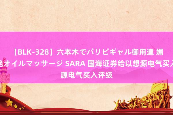 【BLK-328】六本木でパリピギャル御用達 媚薬悶絶オイルマッサージ SARA 国海证券给以想源电气买入评级