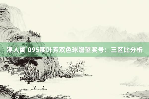 淫人阁 095期叶芳双色球瞻望奖号：三区比分析