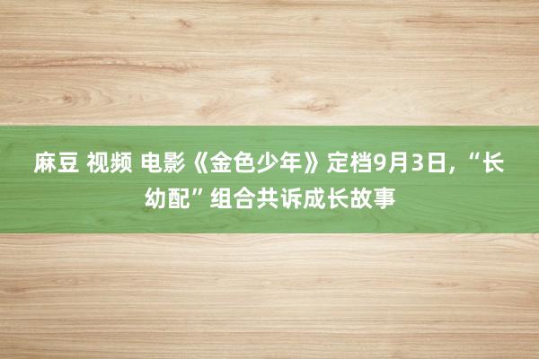 麻豆 视频 电影《金色少年》定档9月3日, “长幼配”组合共诉成长故事