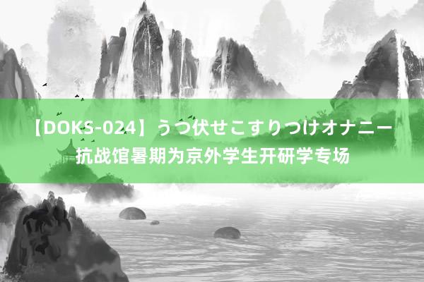 【DOKS-024】うつ伏せこすりつけオナニー 抗战馆暑期为京外学生开研学专场