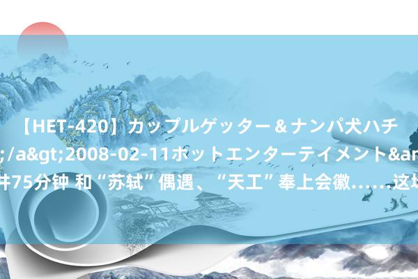 【HET-420】カップルゲッター＆ナンパ犬ハチ ファイト一発</a>2008-02-11ホットエンターテイメント&$向井75分钟 和“苏轼”偶遇、“天工”奉上会徽……这场世界级的机器东说念主嘉会，今天开幕！