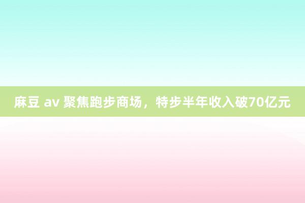 麻豆 av 聚焦跑步商场，特步半年收入破70亿元