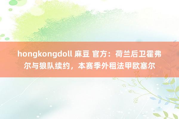 hongkongdoll 麻豆 官方：荷兰后卫霍弗尔与狼队续约，本赛季外租法甲欧塞尔