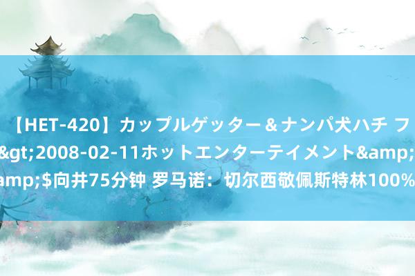 【HET-420】カップルゲッター＆ナンパ犬ハチ ファイト一発</a>2008-02-11ホットエンターテイメント&$向井75分钟 罗马诺：切尔西敬佩斯特林100%离队，后者已开动寻找下家