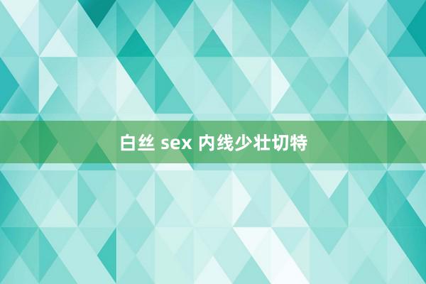 白丝 sex 内线少壮切特