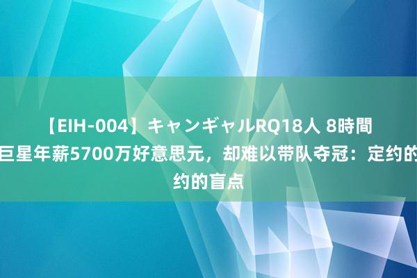 【EIH-004】キャンギャルRQ18人 8時間 超等巨星年薪5700万好意思元，却难以带队夺冠：定约的盲点