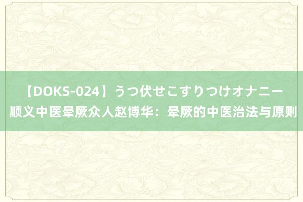 【DOKS-024】うつ伏せこすりつけオナニー 顺义中医晕厥众人赵博华：晕厥的中医治法与原则