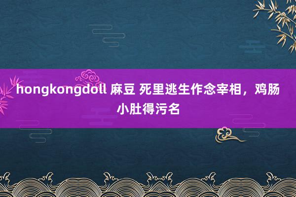 hongkongdoll 麻豆 死里逃生作念宰相，鸡肠小肚得污名