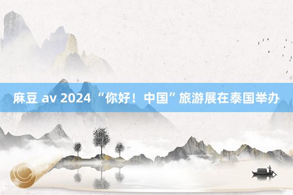 麻豆 av 2024 “你好！中国”旅游展在泰国举办