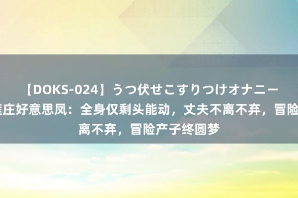 【DOKS-024】うつ伏せこすりつけオナニー 回想：脑瘫庄好意思凤：全身仅剩头能动，丈夫不离不弃，冒险产子终圆梦