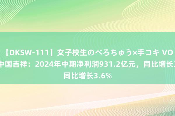 【DKSW-111】女子校生のべろちゅう×手コキ VOL.2 中国吉祥：2024年中期净利润931.2亿元，同比增长3.6%