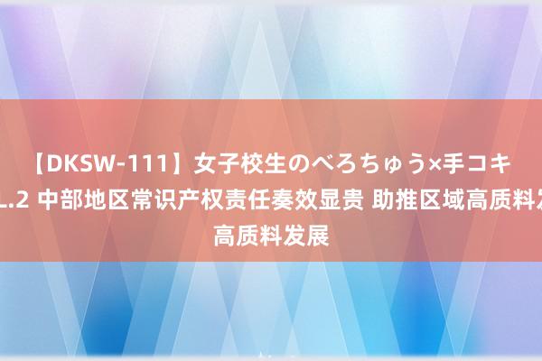 【DKSW-111】女子校生のべろちゅう×手コキ VOL.2 中部地区常识产权责任奏效显贵 助推区域高质料发展