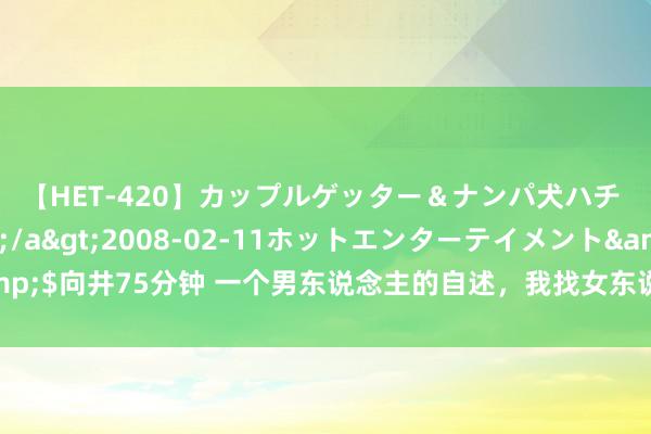 【HET-420】カップルゲッター＆ナンパ犬ハチ ファイト一発</a>2008-02-11ホットエンターテイメント&$向井75分钟 一个男东说念主的自述，我找女东说念主聊天即是想发展一段婚外情