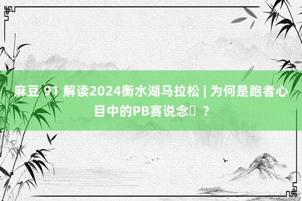 麻豆 91 解读2024衡水湖马拉松 | 为何是跑者心目中的PB赛说念​？