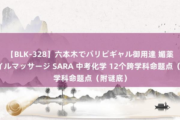 【BLK-328】六本木でパリピギャル御用達 媚薬悶絶オイルマッサージ SARA 中考化学 12个跨学科命题点（附谜底）