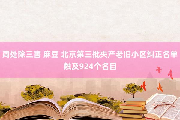 周处除三害 麻豆 北京第三批央产老旧小区纠正名单触及924个名目