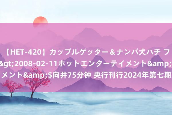 【HET-420】カップルゲッター＆ナンパ犬ハチ ファイト一発</a>2008-02-11ホットエンターテイメント&$向井75分钟 央行刊行2024年第七期和第八期央行单据