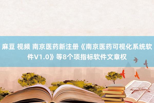 麻豆 视频 南京医药新注册《南京医药可视化系统软件V1.0》等8个项指标软件文章权