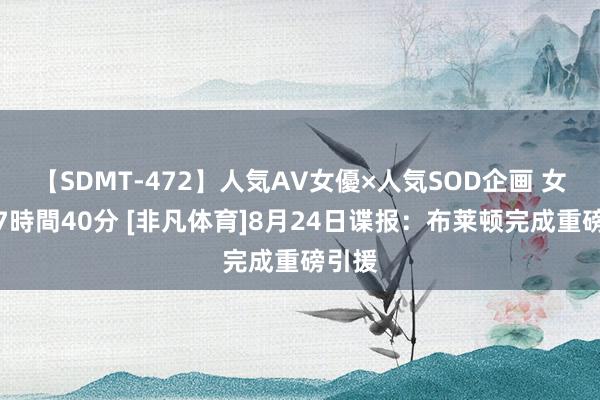 【SDMT-472】人気AV女優×人気SOD企画 女優祭7時間40分 [非凡体育]8月24日谍报：布莱顿完成重磅引援