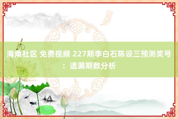 海角社区 免费视频 227期李白石陈设三预测奖号：遗漏期数分析