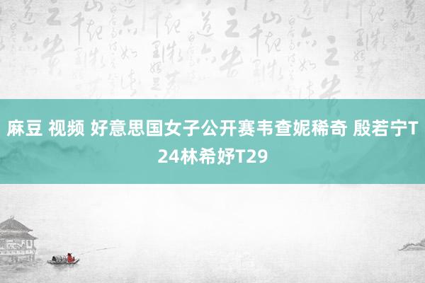 麻豆 视频 好意思国女子公开赛韦查妮稀奇 殷若宁T24林希妤T29