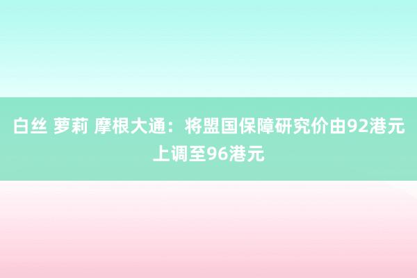 白丝 萝莉 摩根大通：将盟国保障研究价由92港元上调至96港元