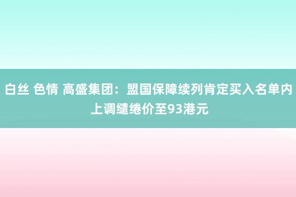 白丝 色情 高盛集团：盟国保障续列肯定买入名单内 上调缱绻价至93港元