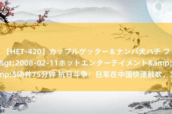 【HET-420】カップルゲッター＆ナンパ犬ハチ ファイト一発</a>2008-02-11ホットエンターテイメント&$向井75分钟 抗日斗争：日军在中国快速鼓吹，为何1938年后就蓦然不行了？