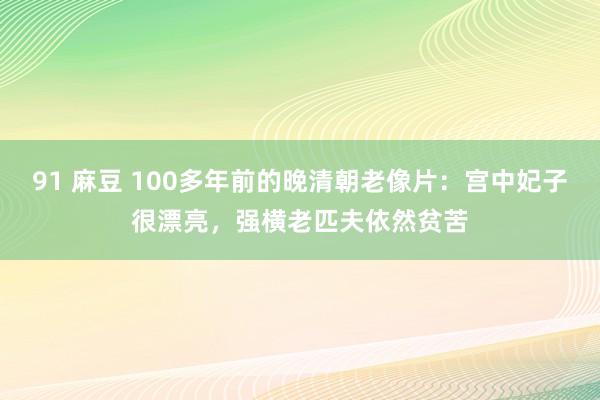 91 麻豆 100多年前的晚清朝老像片：宫中妃子很漂亮，强横老匹夫依然贫苦