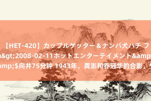 【HET-420】カップルゲッター＆ナンパ犬ハチ ファイト一発</a>2008-02-11ホットエンターテイメント&$向井75分钟 1943年，龚澎和乔冠华的合影，气质不输章含之，难得一见！