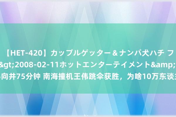 【HET-420】カップルゲッター＆ナンパ犬ハチ ファイト一発</a>2008-02-11ホットエンターテイメント&$向井75分钟 南海撞机王伟跳伞获胜，为啥10万东谈主王人找不到他？20年后拨云见日