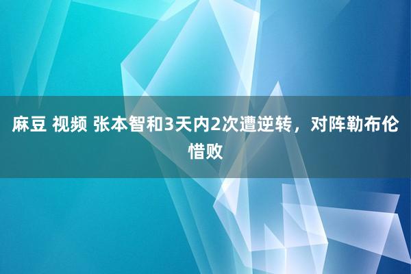 麻豆 视频 张本智和3天内2次遭逆转，对阵勒布伦惜败