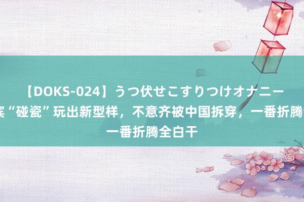 【DOKS-024】うつ伏せこすりつけオナニー 菲律宾“碰瓷”玩出新型样，不意齐被中国拆穿，一番折腾全白干