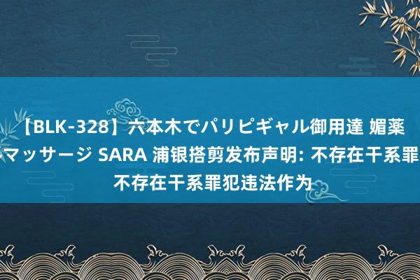 【BLK-328】六本木でパリピギャル御用達 媚薬悶絶オイルマッサージ SARA 浦银搭剪发布声明: 不存在干系罪犯违法作为