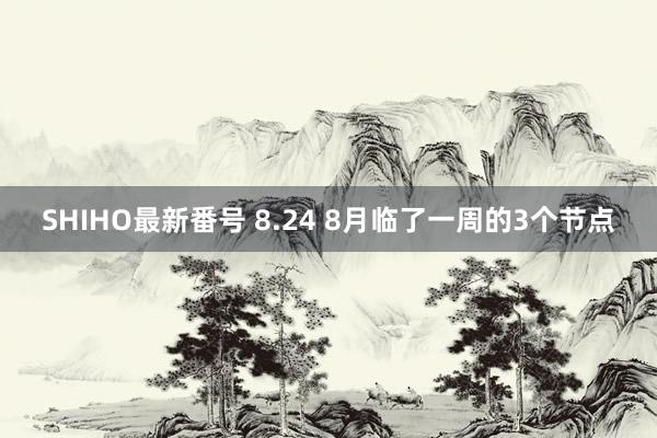 SHIHO最新番号 8.24 8月临了一周的3个节点